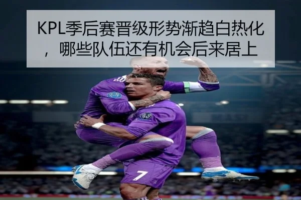 KPL季后赛晋级形势渐趋白热化，哪些队伍还有机会后来居上 | jiuyou