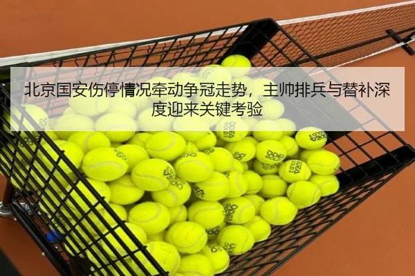 北京国安伤停情况牵动争冠走势，主帅排兵与替补深度迎来关键考验（jiuyou）